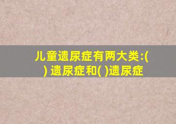 儿童遗尿症有两大类:( ) 遗尿症和( )遗尿症